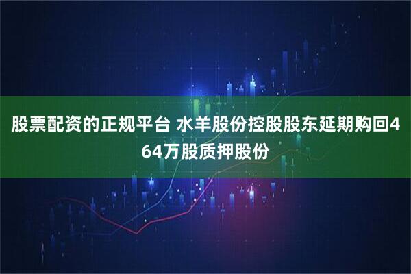 股票配资的正规平台 水羊股份控股股东延期购回464万股质押股份