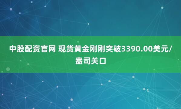 中股配资官网 现货黄金刚刚突破3390.00美元/盎司关口