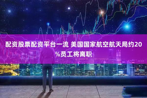 配资股票配资平台一流 美国国家航空航天局约20%员工将离职