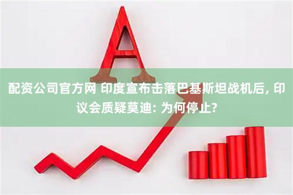 配资公司官方网 印度宣布击落巴基斯坦战机后, 印议会质疑莫迪: 为何停止?