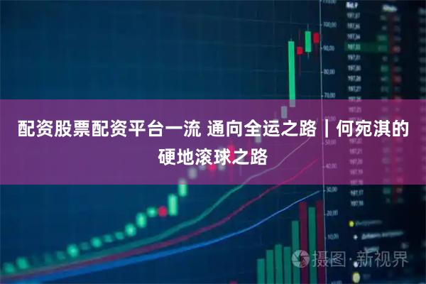 配资股票配资平台一流 通向全运之路｜何宛淇的硬地滚球之路