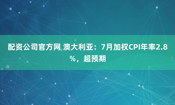 配资公司官方网 澳大利亚：7月加权CPI年率2.8%，超预期
