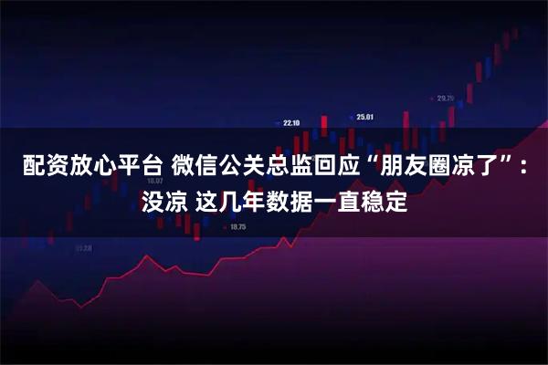 配资放心平台 微信公关总监回应“朋友圈凉了”：没凉 这几年数据一直稳定