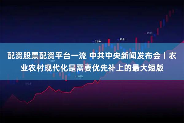 配资股票配资平台一流 中共中央新闻发布会丨农业农村现代化是需要优先补上的最大短版