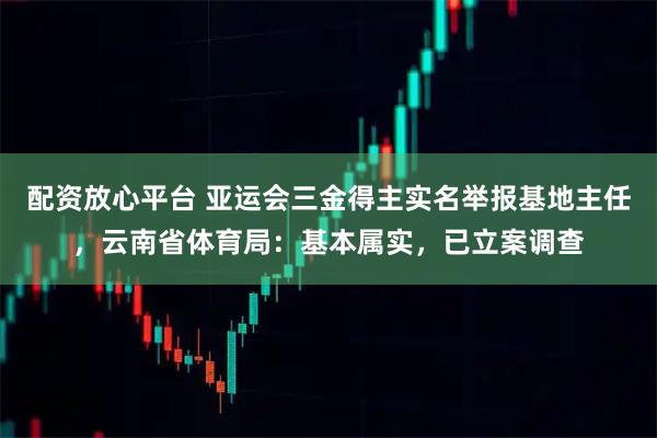 配资放心平台 亚运会三金得主实名举报基地主任，云南省体育局：基本属实，已立案调查