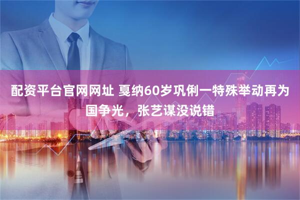 配资平台官网网址 戛纳60岁巩俐一特殊举动再为国争光，张艺谋没说错