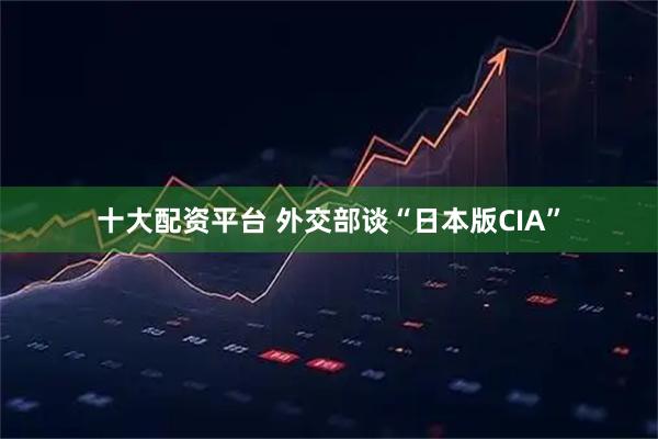十大配资平台 外交部谈“日本版CIA”