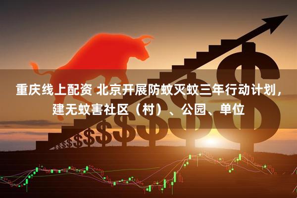 重庆线上配资 北京﻿开展防蚊灭蚊三年行动计划，建无蚊害社区（村）、公园、单位