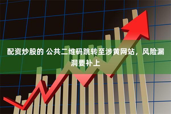 配资炒股的 公共二维码跳转至涉黄网站，风险漏洞要补上