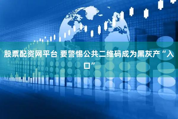 股票配资网平台 要警惕公共二维码成为黑灰产“入口”