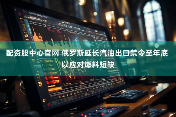 配资股中心官网 俄罗斯延长汽油出口禁令至年底 以应对燃料短缺