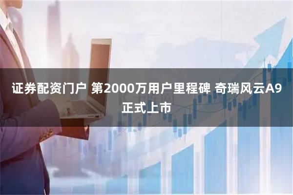 证券配资门户 第2000万用户里程碑 奇瑞风云A9正式上市