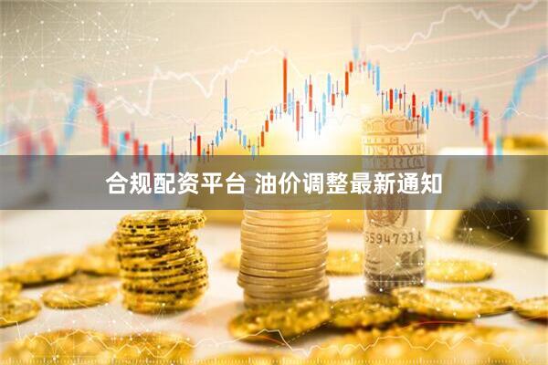 合规配资平台 油价调整最新通知