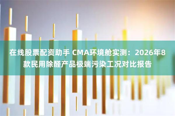 在线股票配资助手 CMA环境舱实测：2026年8款民用除醛产品极端污染工况对比报告